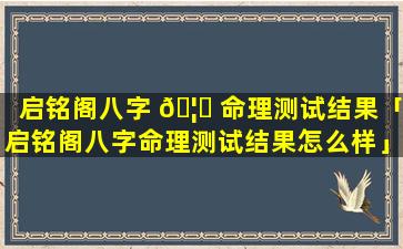 启铭阁八字 🦄 命理测试结果「启铭阁八字命理测试结果怎么样」